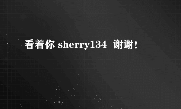 看着你 sherry134  谢谢！