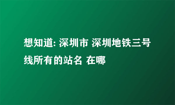 想知道: 深圳市 深圳地铁三号线所有的站名 在哪