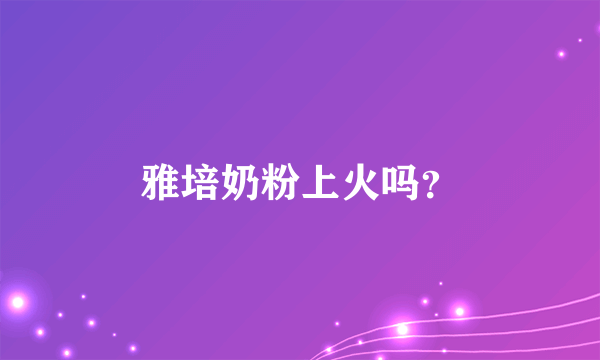 雅培奶粉上火吗？