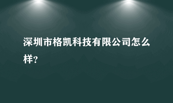 深圳市格凯科技有限公司怎么样？