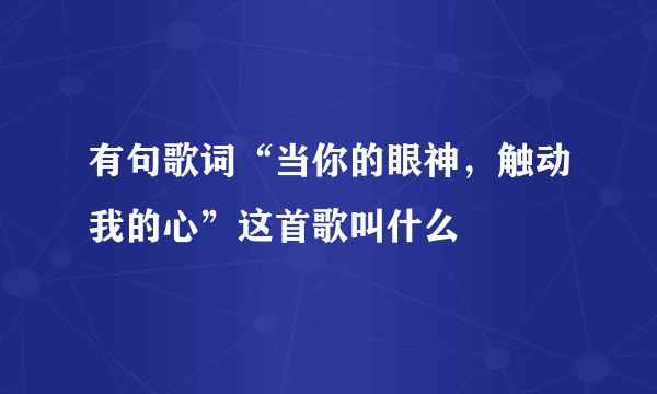 有句歌词“当你的眼神，触动我的心”这首歌叫什么