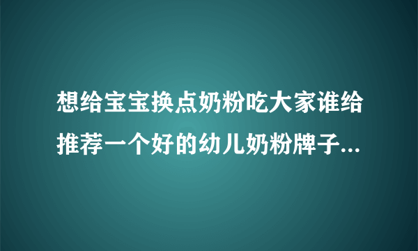 想给宝宝换点奶粉吃大家谁给推荐一个好的幼儿奶粉牌子...