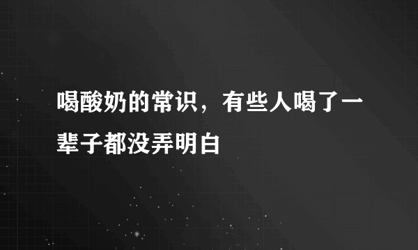 喝酸奶的常识，有些人喝了一辈子都没弄明白