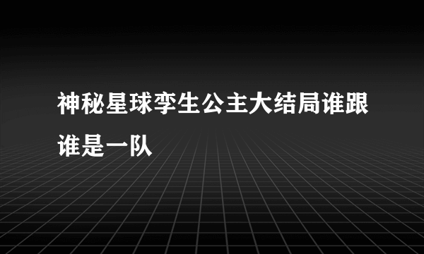 神秘星球孪生公主大结局谁跟谁是一队