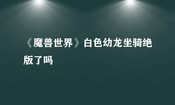 《魔兽世界》白色幼龙坐骑绝版了吗