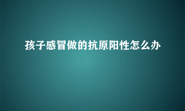 孩子感冒做的抗原阳性怎么办