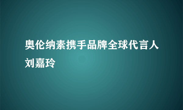 奥伦纳素携手品牌全球代言人刘嘉玲