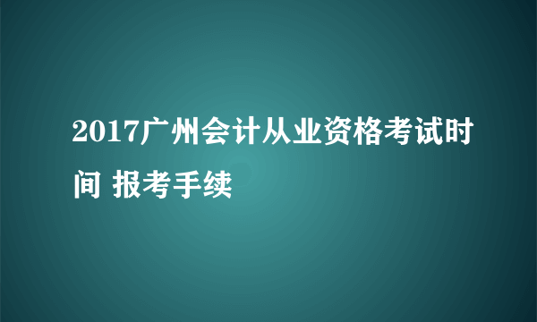 2017广州会计从业资格考试时间 报考手续