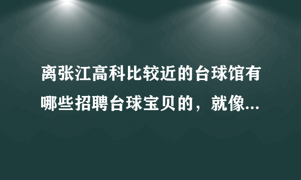 离张江高科比较近的台球馆有哪些招聘台球宝贝的，就像杰熙台球馆一样，待遇很好的那种。