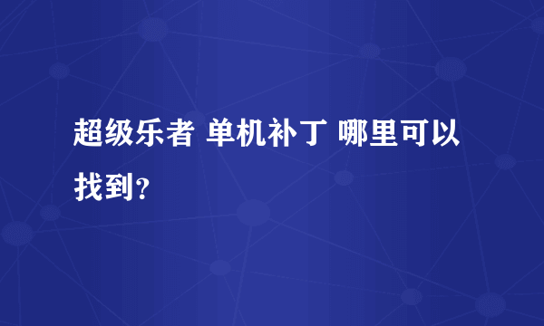 超级乐者 单机补丁 哪里可以找到？