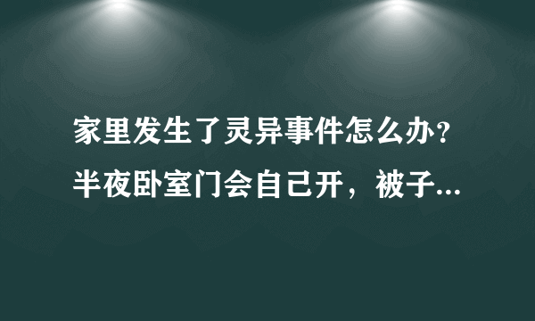 家里发生了灵异事件怎么办？半夜卧室门会自己开，被子会会掉到地上，书柜里的书每天早上都发现是掉在地上