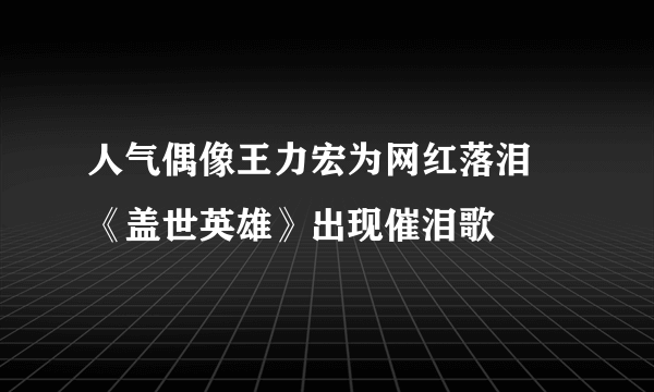 人气偶像王力宏为网红落泪  《盖世英雄》出现催泪歌