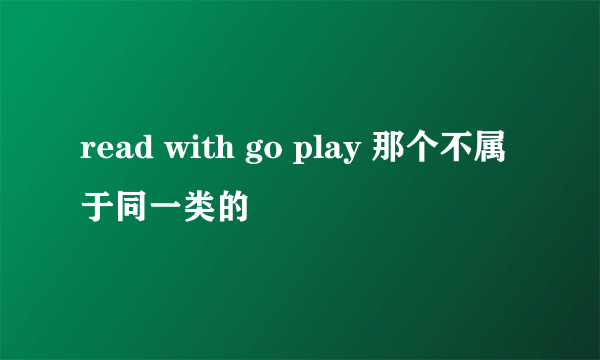 read with go play 那个不属于同一类的