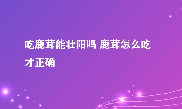 吃鹿茸能壮阳吗 鹿茸怎么吃才正确