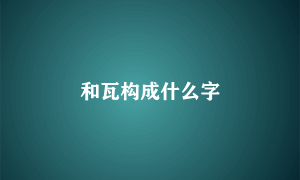 和瓦构成什么字