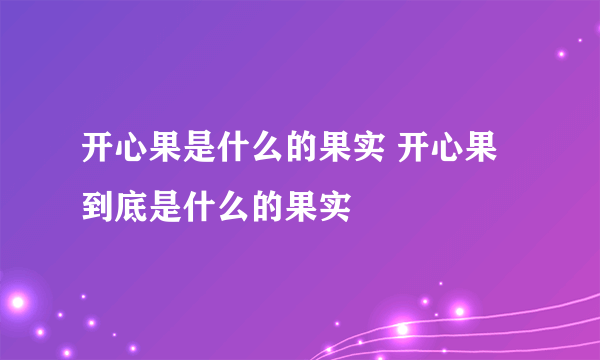 开心果是什么的果实 开心果到底是什么的果实