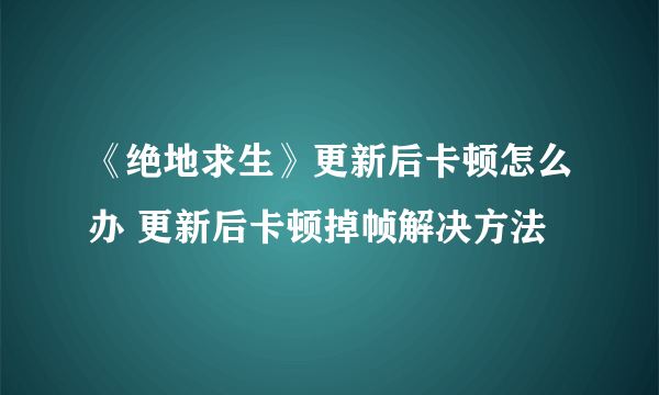 《绝地求生》更新后卡顿怎么办 更新后卡顿掉帧解决方法