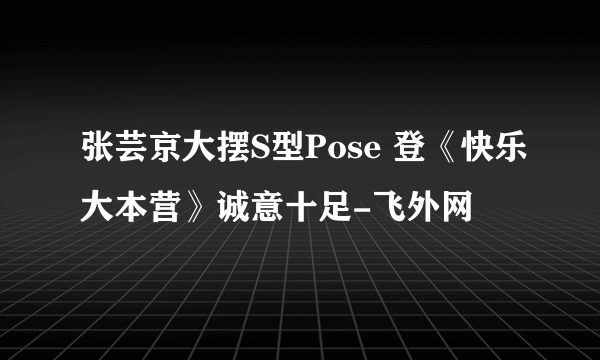 张芸京大摆S型Pose 登《快乐大本营》诚意十足-飞外网