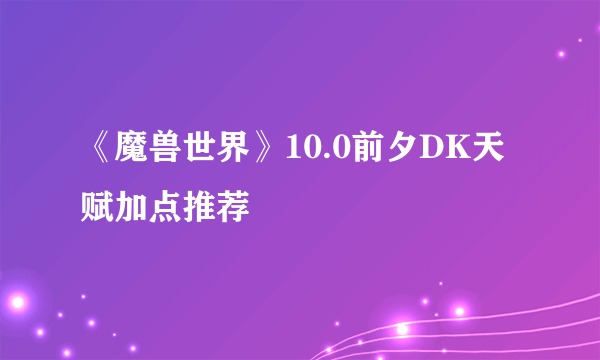 《魔兽世界》10.0前夕DK天赋加点推荐