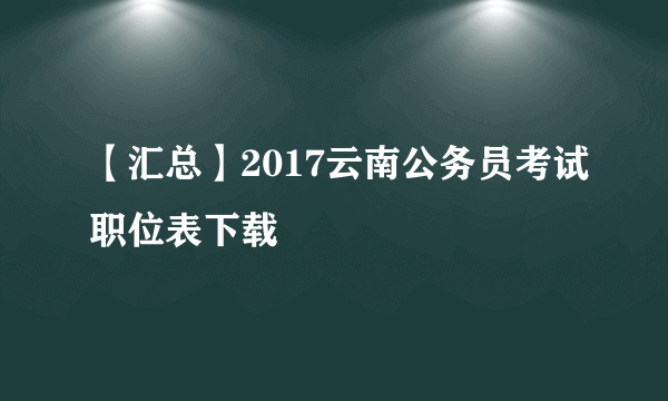 【汇总】2017云南公务员考试职位表下载