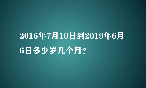 2016年7月10日到2019年6月6日多少岁几个月？