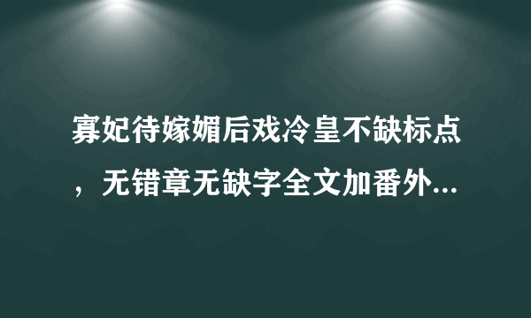 寡妃待嫁媚后戏冷皇不缺标点，无错章无缺字全文加番外麻烦发送至648774024@qq.com 跪求