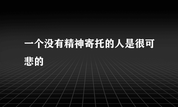 一个没有精神寄托的人是很可悲的