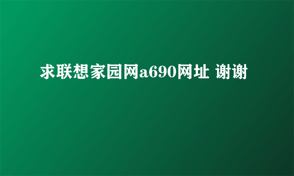 求联想家园网a690网址 谢谢