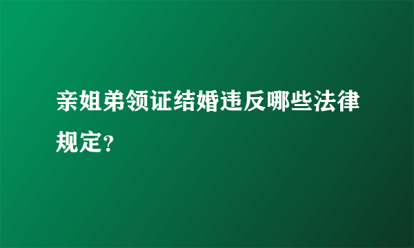 亲姐弟领证结婚违反哪些法律规定？