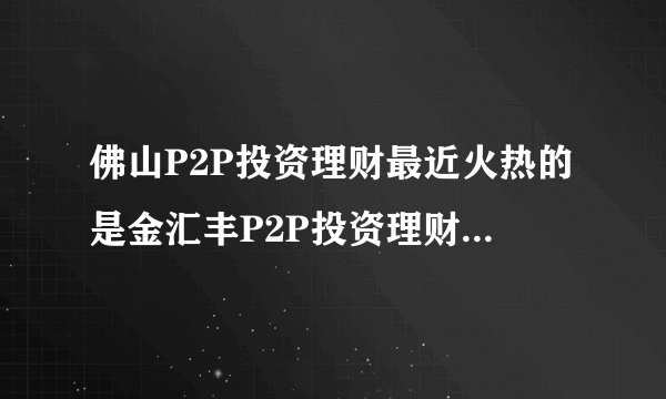 佛山P2P投资理财最近火热的是金汇丰P2P投资理财吗？朋友们