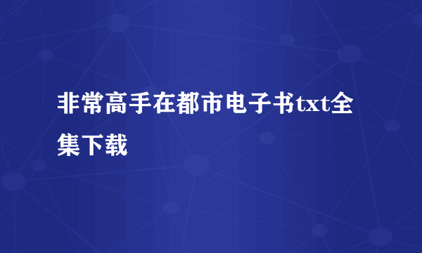 非常高手在都市电子书txt全集下载