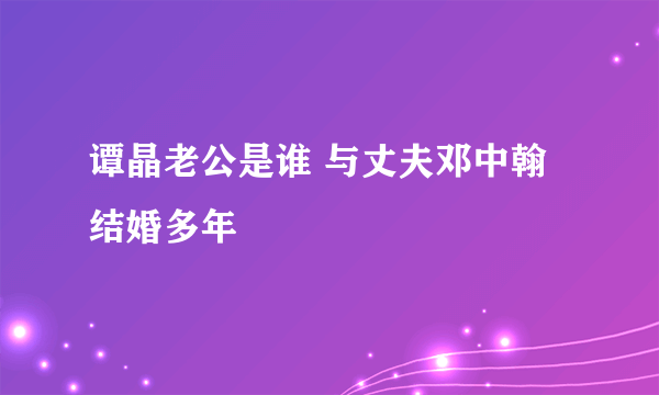 谭晶老公是谁 与丈夫邓中翰结婚多年