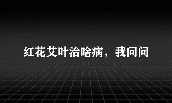 红花艾叶治啥病，我问问