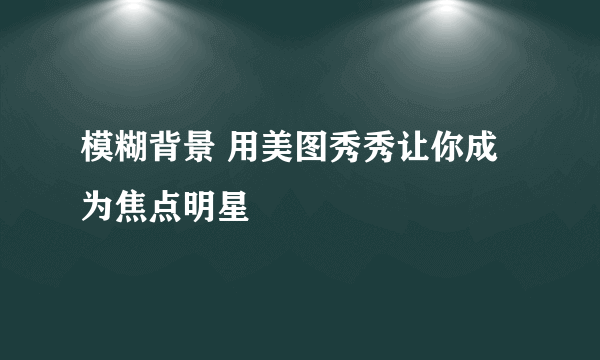 模糊背景 用美图秀秀让你成为焦点明星