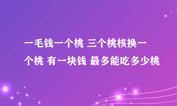 一毛钱一个桃 三个桃核换一个桃 有一块钱 最多能吃多少桃