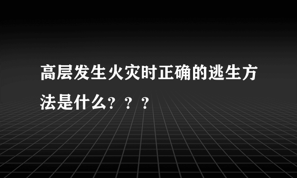 高层发生火灾时正确的逃生方法是什么？？？