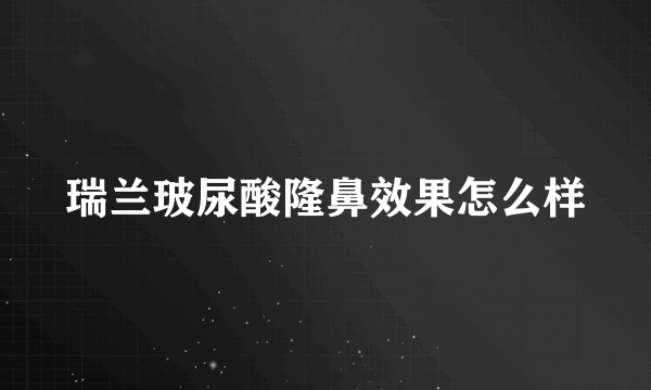 瑞兰玻尿酸隆鼻效果怎么样