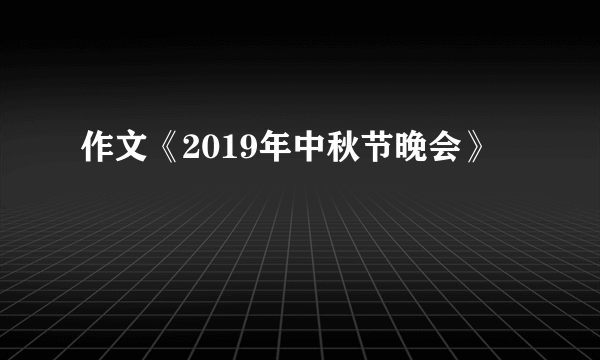 作文《2019年中秋节晚会》