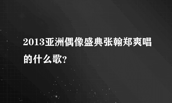 2013亚洲偶像盛典张翰郑爽唱的什么歌？