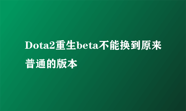 Dota2重生beta不能换到原来普通的版本