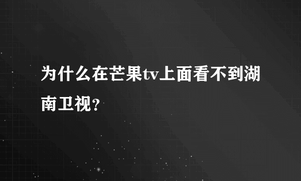 为什么在芒果tv上面看不到湖南卫视？