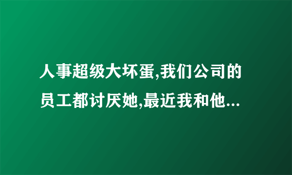 人事超级大坏蛋,我们公司的员工都讨厌她,最近我和他吵了一架,我的经理让我和他道歉,我该怎么办啊?