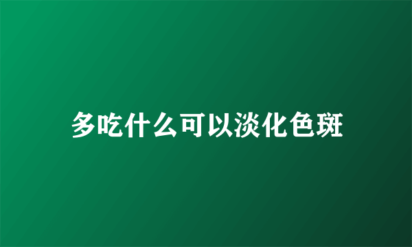 多吃什么可以淡化色斑