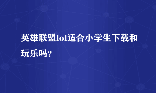 英雄联盟lol适合小学生下载和玩乐吗？