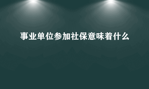 事业单位参加社保意味着什么