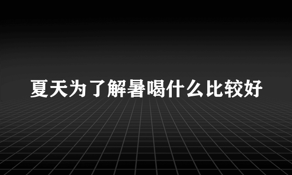 夏天为了解暑喝什么比较好