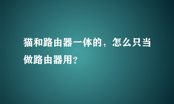 猫和路由器一体的，怎么只当做路由器用？