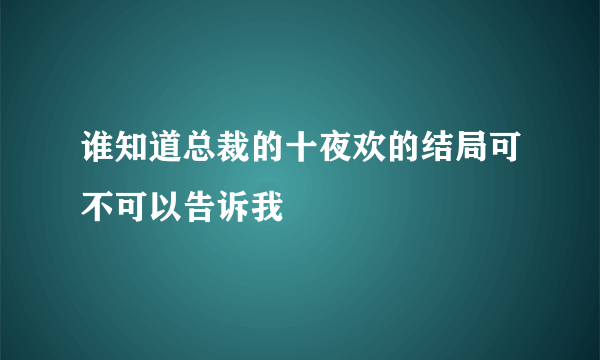 谁知道总裁的十夜欢的结局可不可以告诉我