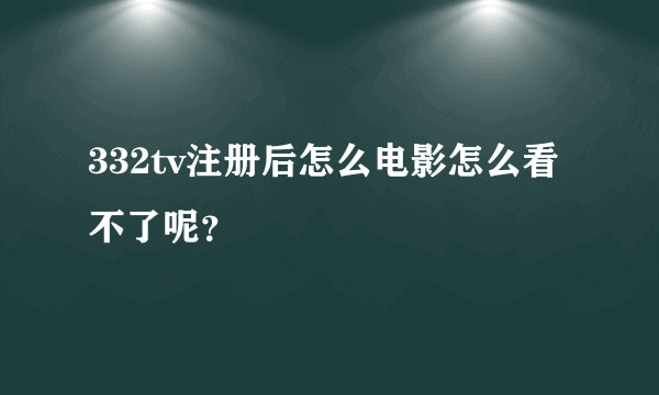 332tv注册后怎么电影怎么看不了呢？