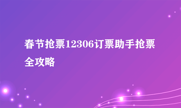 春节抢票12306订票助手抢票全攻略